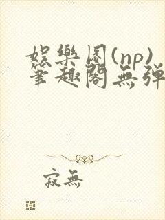 娱乐圈(np)笔趣阁无弹窗免费阅读