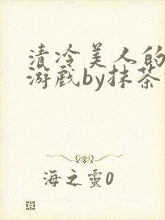 清冷美人的神奇游戏by抹茶冰沙txt