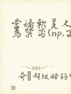 当娇软美人被囚为禁脔(np,高h)