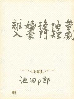 离婚后他带崽嫁入豪门短剧全集