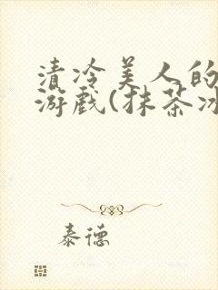 清冷美人的神奇游戏(抹茶冰沙)txt