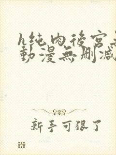 h纯肉后宫无修动漫无删减