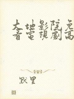 大地影院免费观看电视剧高清