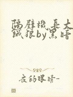 隔壁机长大叔是饿狼by黑暗森林小说
