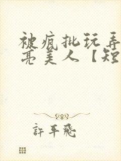 被疯批玩弄的漂亮美人【短篇合集