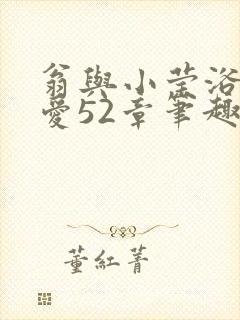 翁与小莹浴室欢爱52章笔趣阁