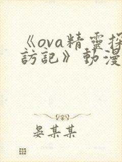 《ova精灵探访记》动漫全集免费观看