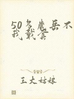 50多岁岳不让我戴套