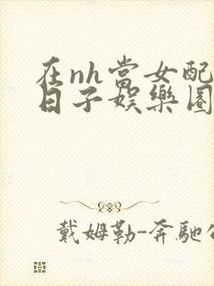 在nh当女配的日子娱乐圈封面