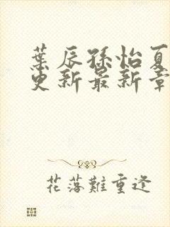 叶辰孙怡夏若雪更新最新章节