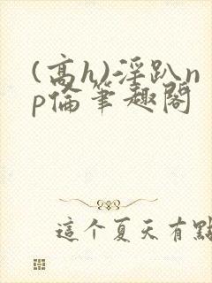 (高h)淫趴np伦笔趣阁封面