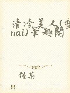 清冷美人(双/nai)笔趣阁