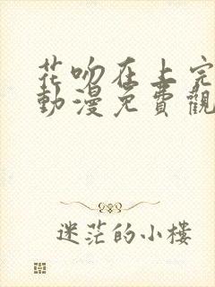 花吻在上完整版动漫免费观看全集