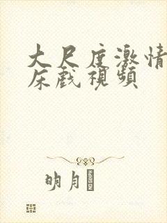 大尺度激情视频床戏视频