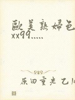 欧美熟妇色xxxx99.....