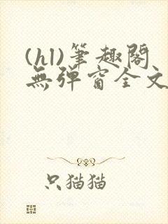 (hl)笔趣阁无弹窗全文阅读最新章节更
