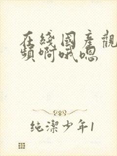 在线国产观看视频啊哦嗯