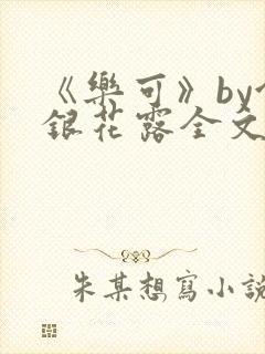 《乐可》by金银花露全文免费阅读笔趣阁