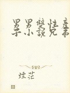 男男双性产奶生子小说兄弟