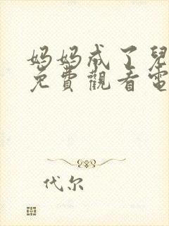 妈妈成了儿媳妇免费观看电视剧大全