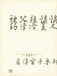 被父亲悄悄调教的清冷美人