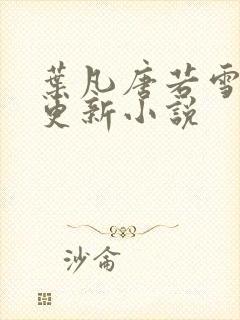 叶凡唐若雪最新更新小说