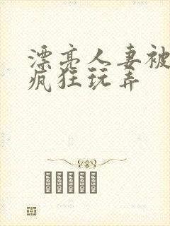 漂亮人妻被同事疯狂玩弄