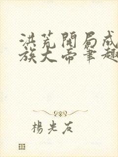 洪荒开局成就人族大帝笔趣阁