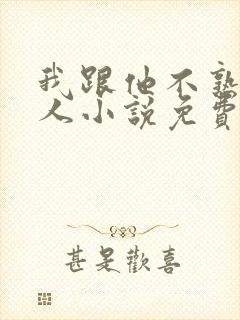 我跟他不熟笑佳人小说免费阅读