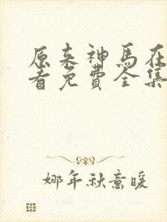 原来神马在线观看免费全集完整版