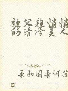 被父亲悄悄调教的清冷美人