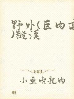 野外(巨肉高h)糙汉封面