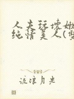 人夫玩坏嫩批的纯情美人(双性受)