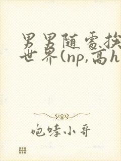 男男随处挨c的世界(np,高h)1v