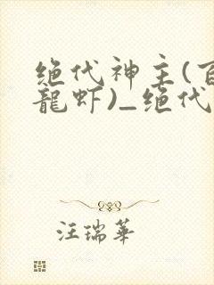 绝代神主(百里龙虾)_绝代神主最新章节