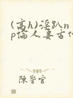 (高h)淫趴np伦人妻古代