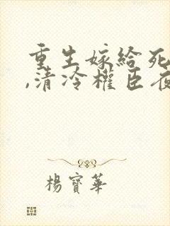 重生嫁给死对头,清冷权臣夜夜宠