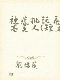 被疯批玩弄的漂亮美人(短篇合集)