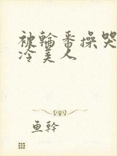 被轮番操哭的清冷美人