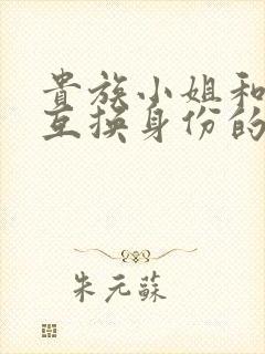 贵族小姐和女仆互换身份的小说免费