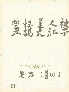 双性美人被老肥丑搞大肚子 小说