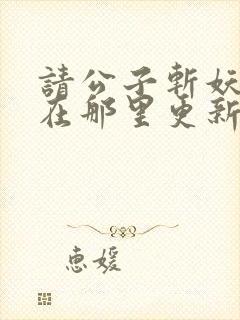 请公子斩妖小说在那里更新