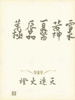 叶辰夏若雪都市极品医神未删减版