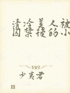 清冷美人被疯批囚禁后的小说免费阅读