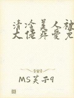 清冷美人被阴鸷大佬疼爱免费阅读全文