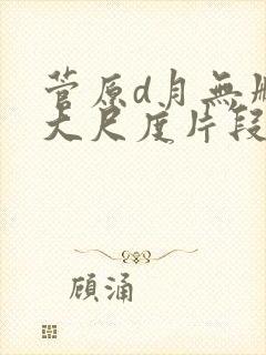 菅原d月无删减大尺度片段