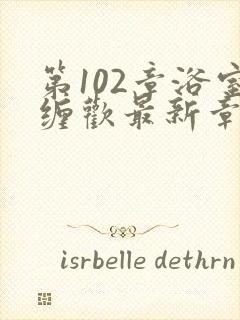 第102章浴室缠欢最新章节更新时间