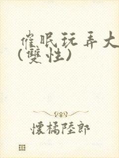 催眠玩弄大美人(双性)