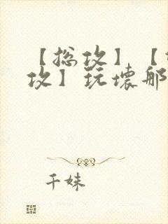 【总攻】【双性攻】玩坏那个攻