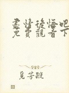 尽情后悔吧漫画免费观看下拉式漫画